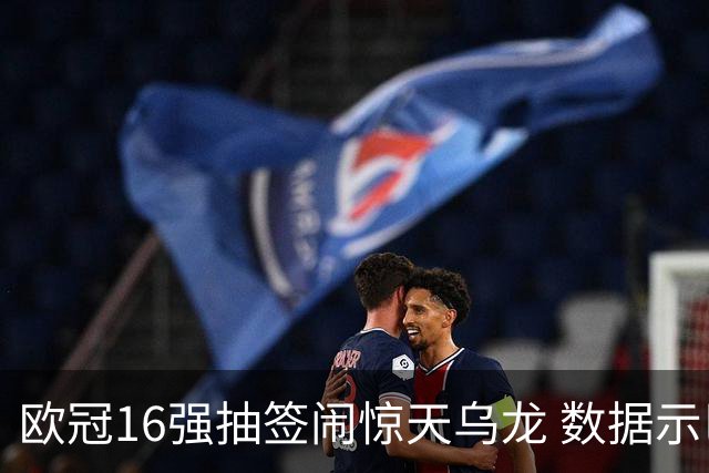 欧冠16强抽签闹惊天乌龙 数据示巴黎难称夺冠大热